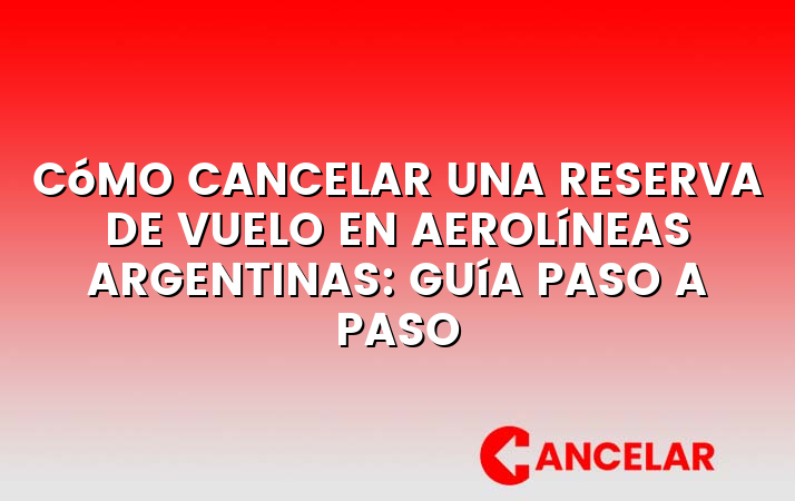Cómo cancelar una reserva de vuelo en Aerolíneas Argentinas: Guía paso a paso