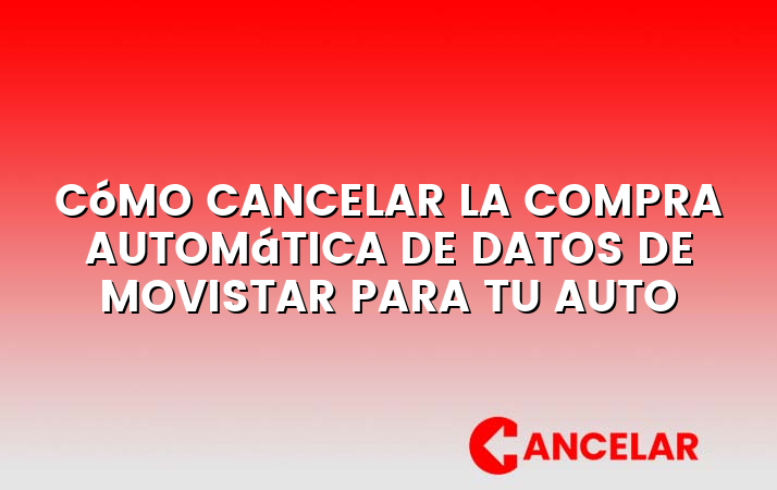 Cómo cancelar la compra automática de datos de Movistar para tu auto