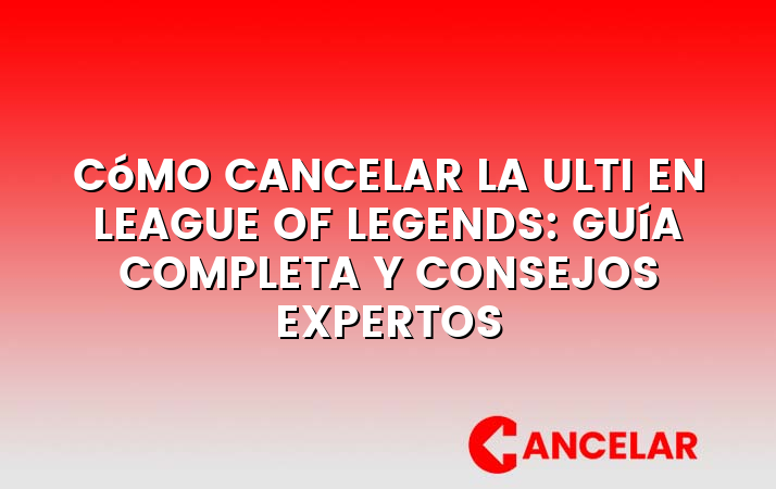 Cómo cancelar la ulti en League of Legends: Guía completa y consejos expertos