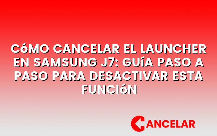 Cómo cancelar el launcher en Samsung J7: guía paso a paso para desactivar esta función
