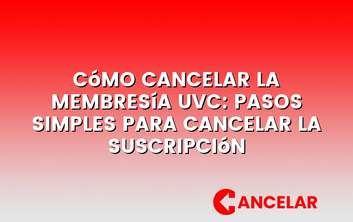 Cómo cancelar la membresía UVC: Pasos simples para cancelar la suscripción